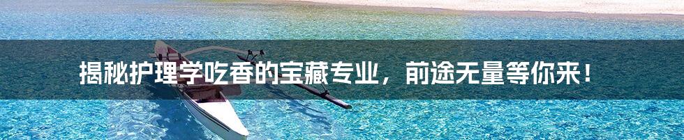 揭秘护理学吃香的宝藏专业,前途无量等你来!