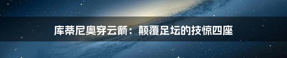 库蒂尼奥穿云箭:颠覆足坛的技惊四座