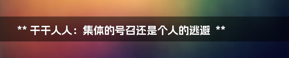 **
干干人人:集体的号召还是个人的逃避
**