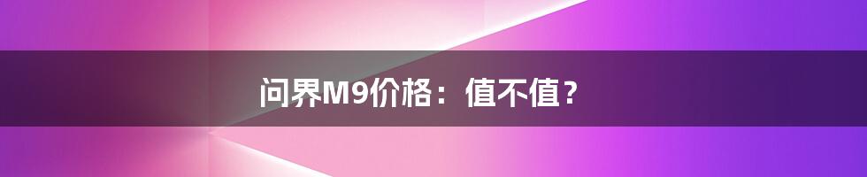 问界M9价格:值不值?