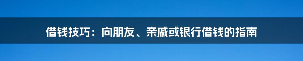 借钱技巧：向朋友、亲戚或银行借钱的指南
