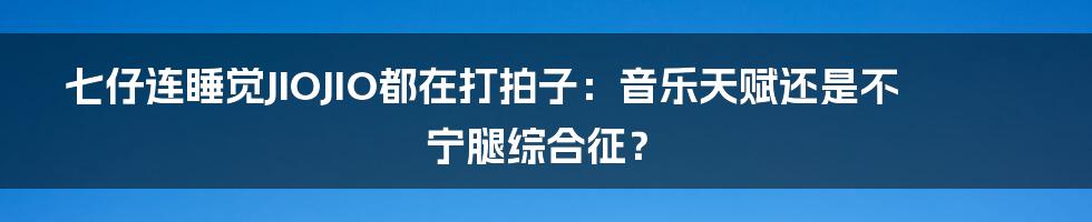 七仔连睡觉JIOJIO都在打拍子:音乐天赋还是不宁腿综合征?