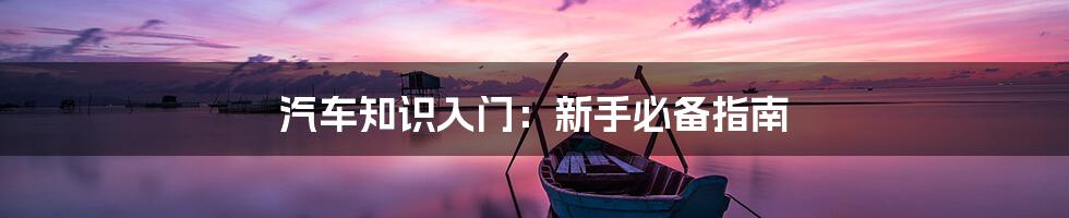汽车知识入门:新手必备指南