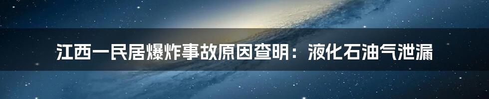 江西一民居爆炸事故原因查明:液化石油气泄漏