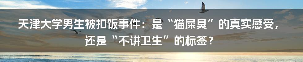天津大学男生被扣饭事件:是“猫屎臭”的真实感受,还是“不讲卫生”的标签?