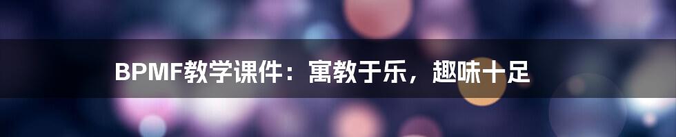 BPMF教学课件:寓教于乐,趣味十足