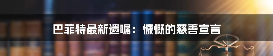巴菲特最新遗嘱:慷慨的慈善宣言