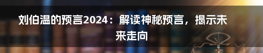 刘伯温的预言2024:解读神秘预言,揭示未来走向