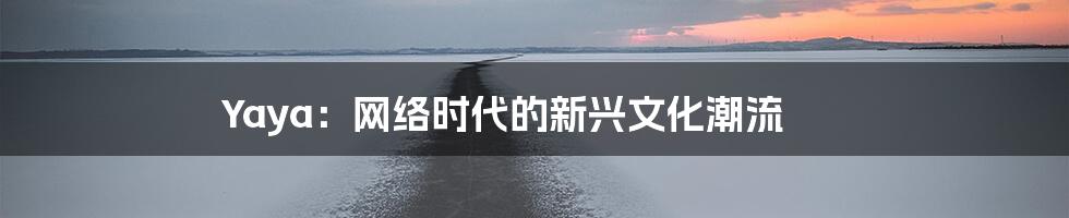 Yaya：网络时代的新兴文化潮流