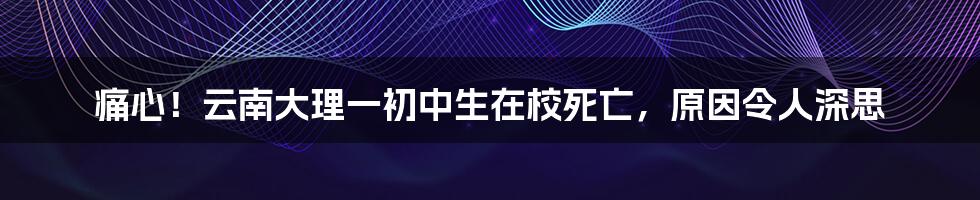 痛心!云南大理一初中生在校死亡,原因令人深思