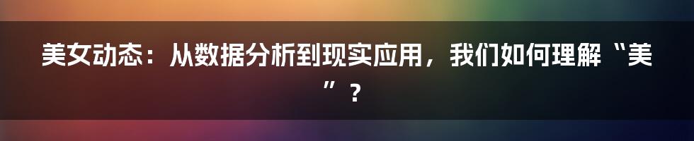 美女动态:从数据分析到现实应用,我们如何理解“美”?