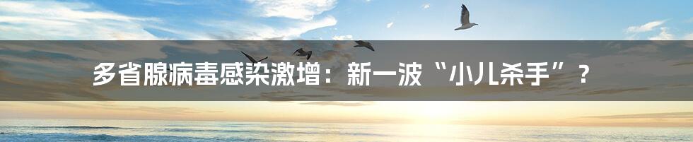 多省腺病毒感染激增:新一波“小儿杀手”?