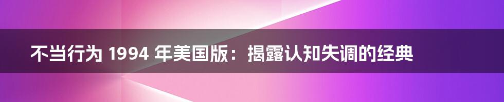 不当行为 1994 年美国版：揭露认知失调的经典