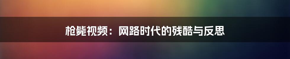 枪毙视频:网路时代的残酷与反思