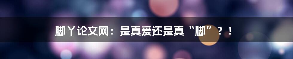 脚丫论文网:是真爱还是真“脚”?!