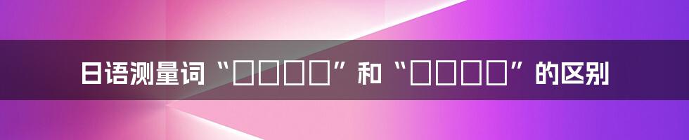 日语测量词“いっぱい”和“たっぷり”的区别