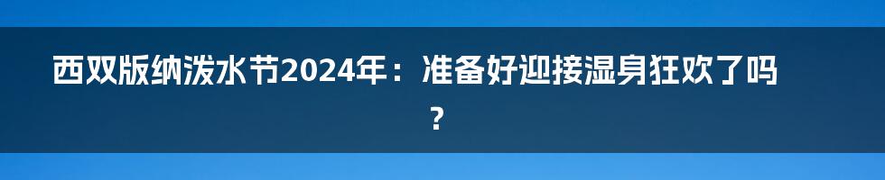 西双版纳泼水节2024年:准备好迎接湿身狂欢了吗?
