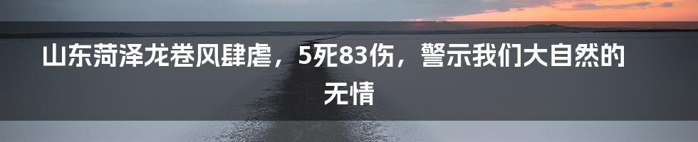 山东菏泽龙卷风肆虐,5死83伤,警示我们大自然的无情