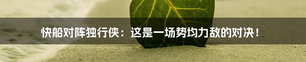 快船对阵独行侠:这是一场势均力敌的对决!