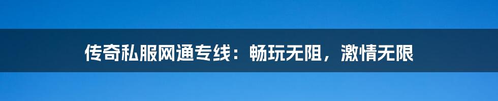 传奇私服网通专线:畅玩无阻,激情无限