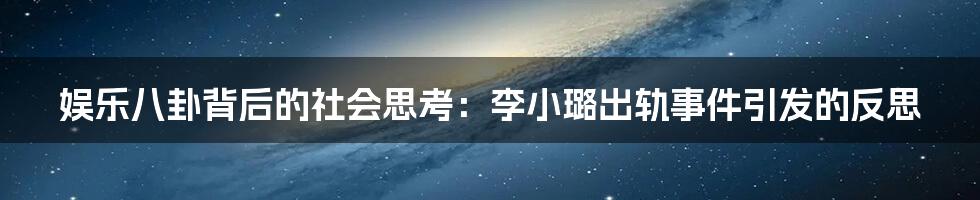 娱乐八卦背后的社会思考:李小璐出轨事件引发的反思
