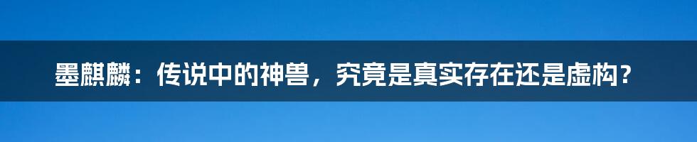 墨麒麟：传说中的神兽，究竟是真实存在还是虚构？