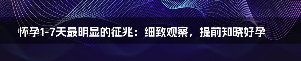 怀孕1-7天最明显的征兆：细致观察，提前知晓好孕