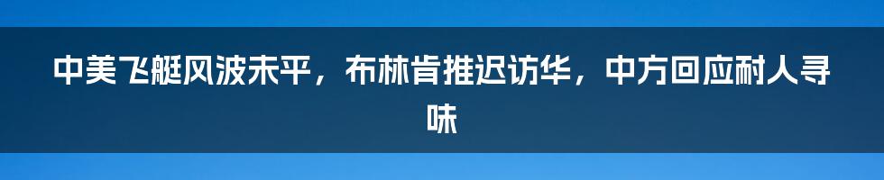 中美飞艇风波未平,布林肯推迟访华,中方回应耐人寻味