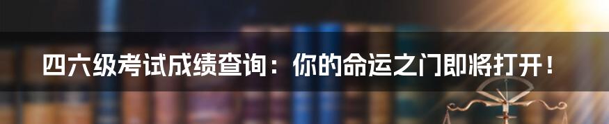 四六级考试成绩查询：你的命运之门即将打开！
