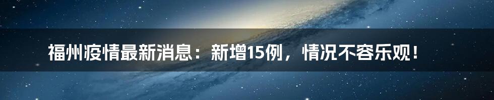 福州疫情最新消息:新增15例,情况不容乐观!