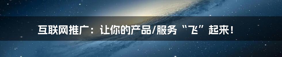 互联网推广:让你的产品/服务“飞”起来!