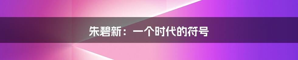 朱碧新:一个时代的符号