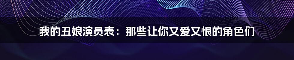 我的丑娘演员表:那些让你又爱又恨的角色们