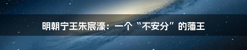 明朝宁王朱宸濠:一个“不安分”的藩王