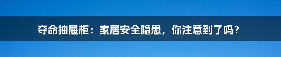 夺命抽屉柜:家居安全隐患,你注意到了吗?