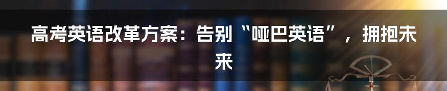 高考英语改革方案:告别“哑巴英语”,拥抱未来