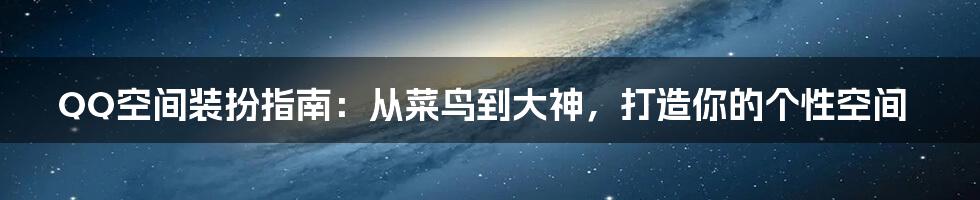QQ空间装扮指南：从菜鸟到大神，打造你的个性空间