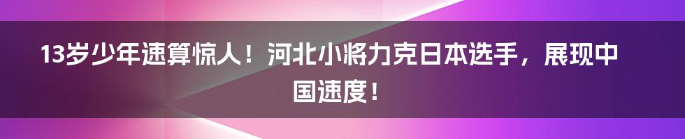 13岁少年速算惊人!河北小将力克日本选手,展现中国速度!