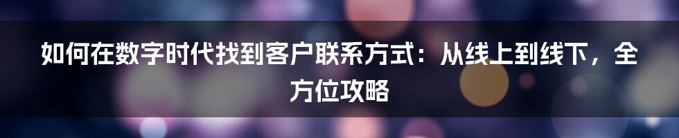 如何在数字时代找到客户联系方式:从线上到线下,全方位攻略