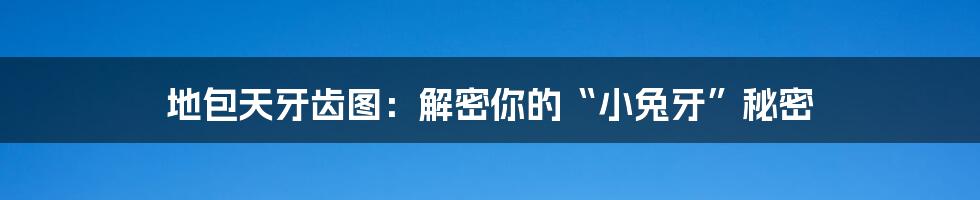 地包天牙齿图:解密你的“小兔牙”秘密