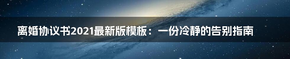 离婚协议书2021最新版模板:一份冷静的告别指南