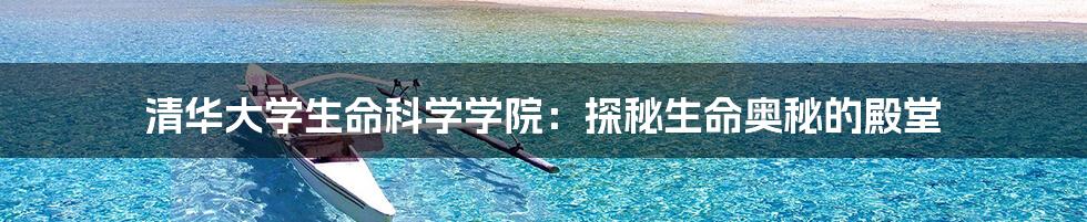清华大学生命科学学院:探秘生命奥秘的殿堂