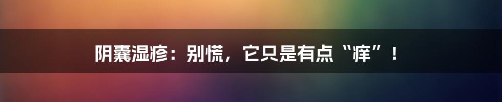 阴囊湿疹：别慌，它只是有点“痒”！