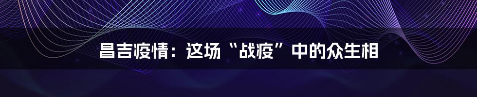 昌吉疫情:这场“战疫”中的众生相