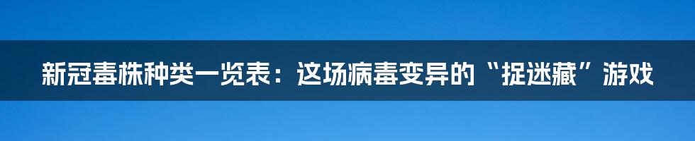 新冠毒株种类一览表:这场病毒变异的“捉迷藏”游戏