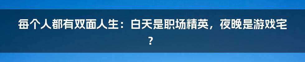 每个人都有双面人生:白天是职场精英,夜晚是游戏宅?