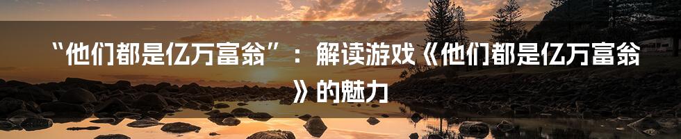 “他们都是亿万富翁”:解读游戏《他们都是亿万富翁》的魅力