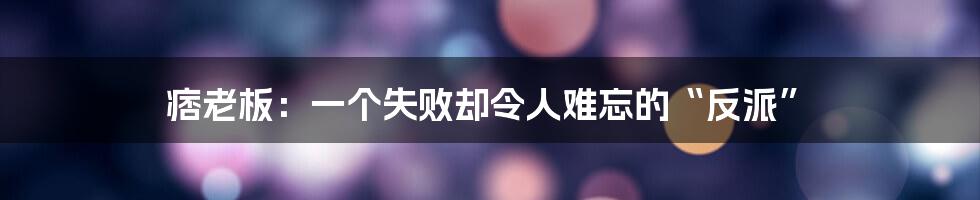 痞老板:一个失败却令人难忘的“反派”