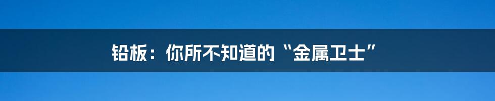 铅板：你所不知道的“金属卫士”