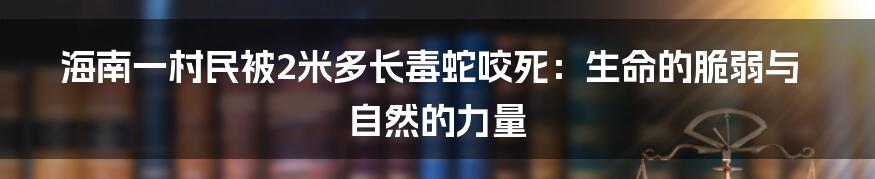 海南一村民被2米多长毒蛇咬死:生命的脆弱与自然的力量